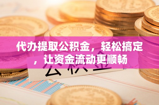 大方代办提取公积金，轻松搞定，让资金流动更顺畅
