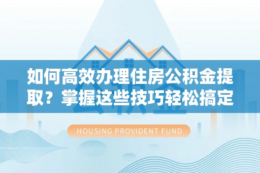 大方如何高效办理住房公积金提取？掌握这些技巧轻松搞定