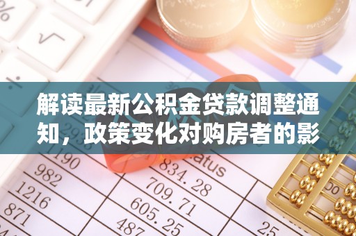 大方解读最新公积金贷款调整通知，政策变化对购房者的影响