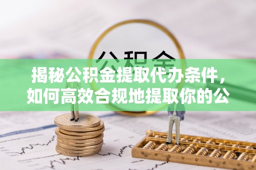大方揭秘公积金提取代办条件，如何高效合规地提取你的公积金