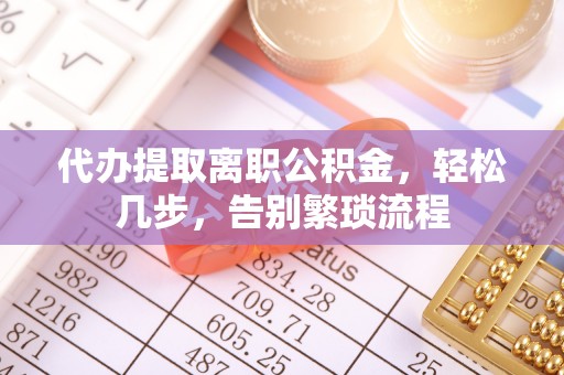 大方代办提取离职公积金，轻松几步，告别繁琐流程
