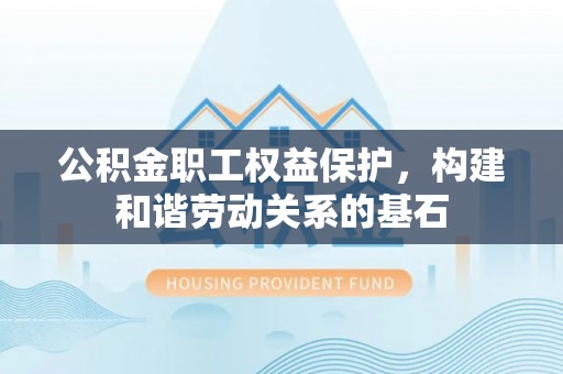 大方公积金职工权益保护，构建和谐劳动关系的基石