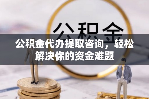 大方公积金代办提取咨询，轻松解决你的资金难题