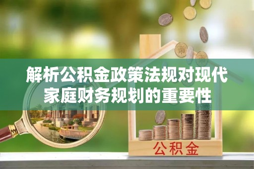 大方解析公积金政策法规对现代家庭财务规划的重要性