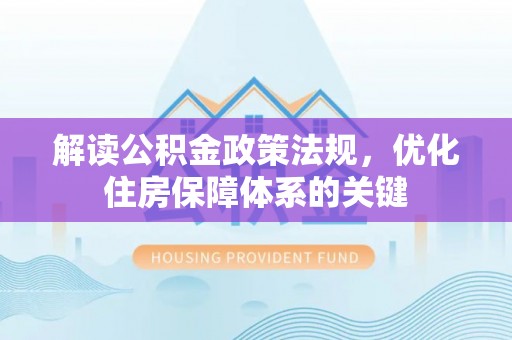 大方解读公积金政策法规，优化住房保障体系的关键