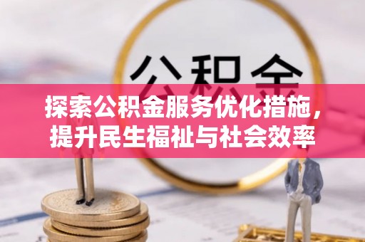 大方探索公积金服务优化措施，提升民生福祉与社会效率