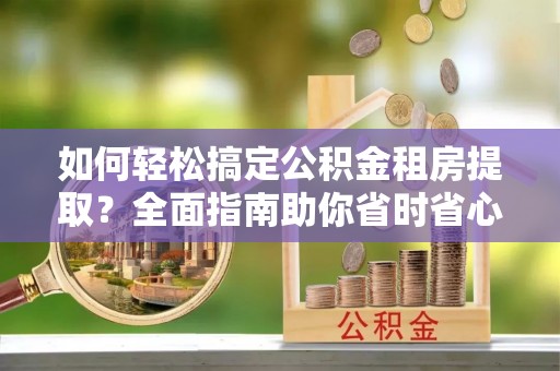 大方如何轻松搞定公积金租房提取？全面指南助你省时省心