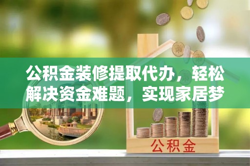 大方公积金装修提取代办，轻松解决资金难题，实现家居梦想