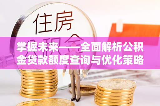 大方掌握未来——全面解析公积金贷款额度查询与优化策略