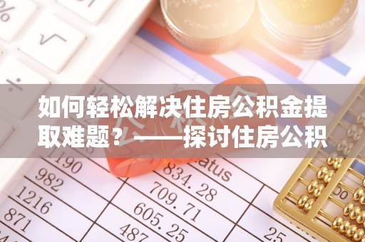 大方如何轻松解决住房公积金提取难题？——探讨住房公积金提取代办服务