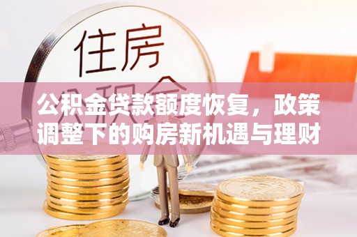 大方公积金贷款额度恢复，政策调整下的购房新机遇与理财规划