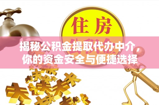 大方揭秘公积金提取代办中介，你的资金安全与便捷选择