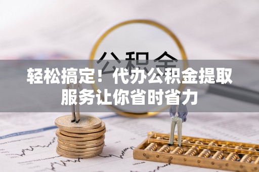 大方轻松搞定！代办公积金提取服务让你省时省力