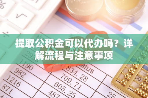大方提取公积金可以代办吗？详解流程与注意事项