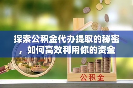 大方探索公积金代办提取的秘密，如何高效利用你的资金