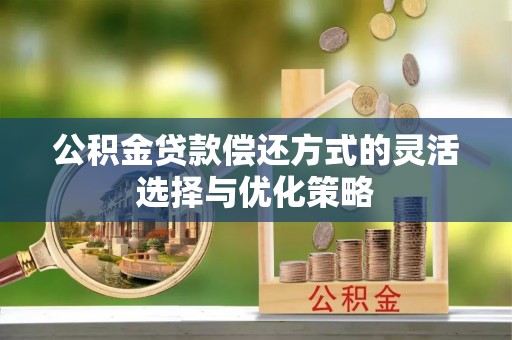 大方公积金贷款偿还方式的灵活选择与优化策略