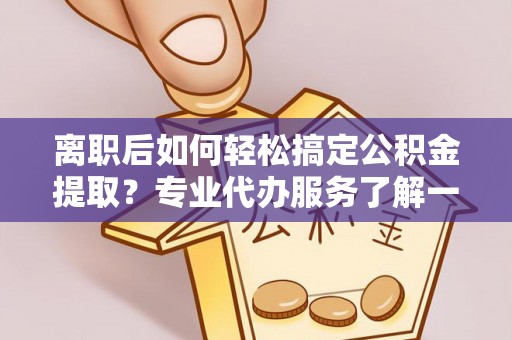 大方离职后如何轻松搞定公积金提取？专业代办服务了解一下