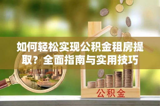 大方如何轻松实现公积金租房提取？全面指南与实用技巧