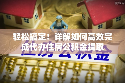 大方轻松搞定！详解如何高效完成代办住房公积金提取