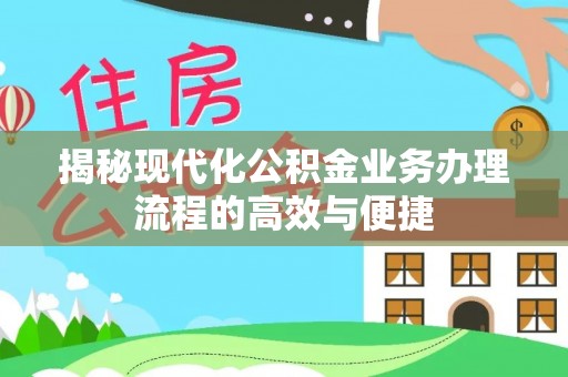 大方揭秘现代化公积金业务办理流程的高效与便捷