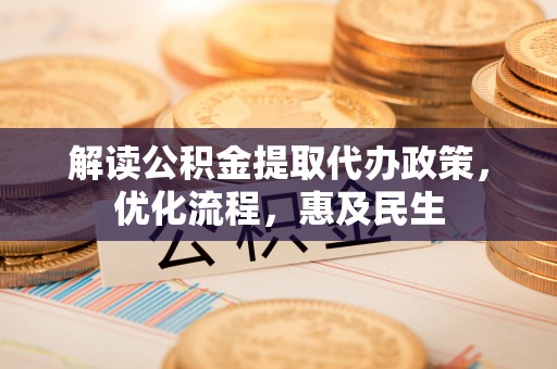 大方解读公积金提取代办政策，优化流程，惠及民生