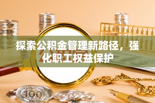 大方探索公积金管理新路径，强化职工权益保护
