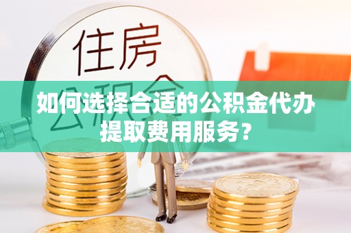 大方如何选择合适的公积金代办提取费用服务？