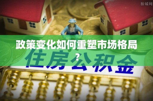 大方政策变化如何重塑市场格局？