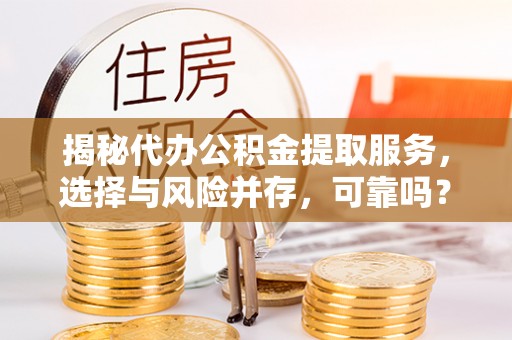 大方揭秘代办公积金提取服务，选择与风险并存，可靠吗？