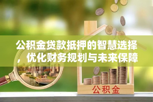 大方公积金贷款抵押的智慧选择，优化财务规划与未来保障