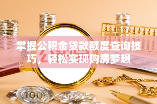 大方掌握公积金贷款额度查询技巧，轻松实现购房梦想