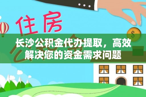 大方长沙公积金代办提取，高效解决您的资金需求问题