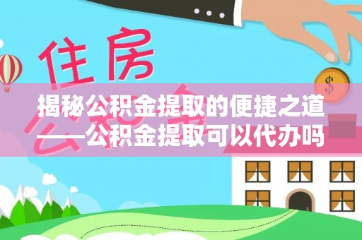 大方揭秘公积金提取的便捷之道——公积金提取可以代办吗？
