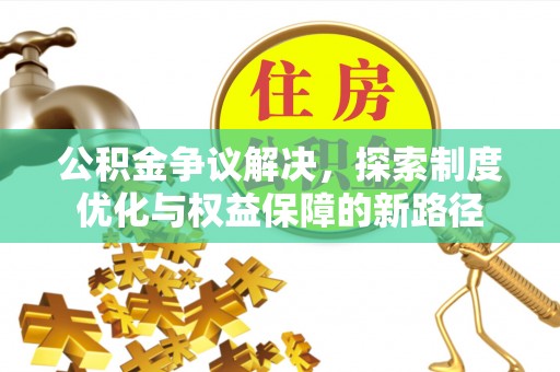 大方公积金争议解决，探索制度优化与权益保障的新路径