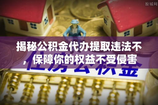 大方揭秘公积金代办提取违法不，保障你的权益不受侵害