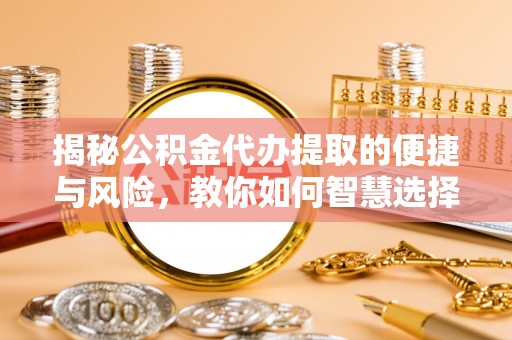 大方揭秘公积金代办提取的便捷与风险，教你如何智慧选择