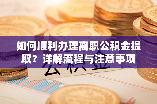 大方如何顺利办理离职公积金提取？详解流程与注意事项