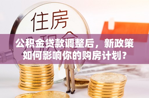 大方公积金贷款调整后，新政策如何影响你的购房计划？