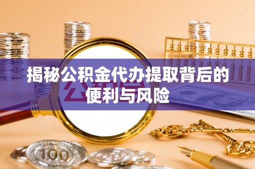 大方揭秘公积金代办提取背后的便利与风险