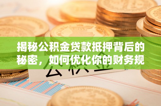 大方揭秘公积金贷款抵押背后的秘密，如何优化你的财务规划