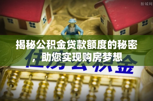 大方揭秘公积金贷款额度的秘密，助您实现购房梦想