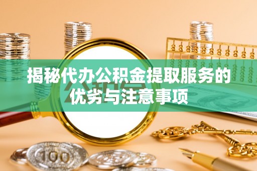 大方揭秘代办公积金提取服务的优劣与注意事项