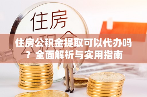 大方住房公积金提取可以代办吗？全面解析与实用指南