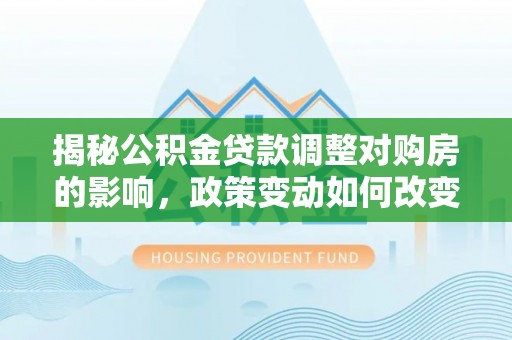 大方揭秘公积金贷款调整对购房的影响，政策变动如何改变你的买房计划