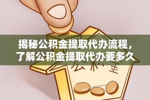 大方揭秘公积金提取代办流程，了解公积金提取代办要多久的关键因素