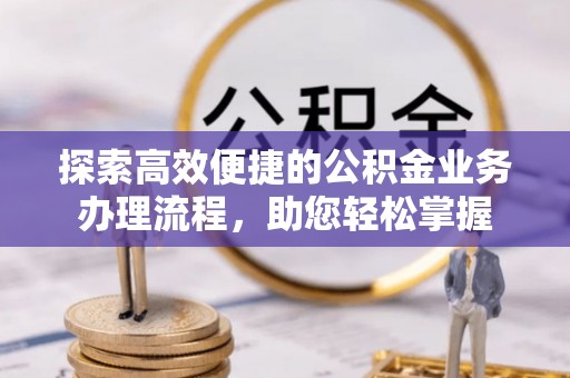 大方探索高效便捷的公积金业务办理流程，助您轻松掌握