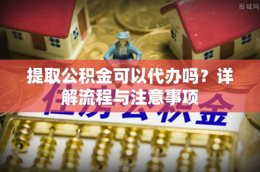 大方提取公积金可以代办吗？详解流程与注意事项