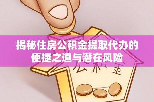 大方揭秘住房公积金提取代办的便捷之道与潜在风险