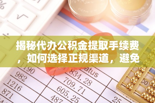 大方揭秘代办公积金提取手续费，如何选择正规渠道，避免上当受骗