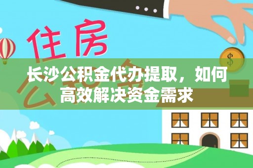 大方长沙公积金代办提取，如何高效解决资金需求